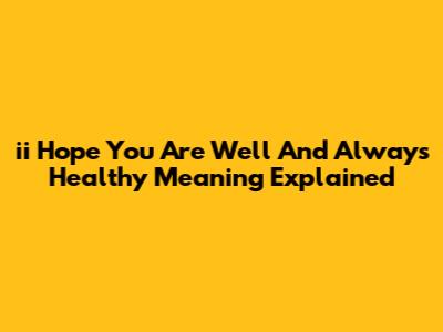 "ii Hope You Are Well And Always Healthy" Meaning Explained