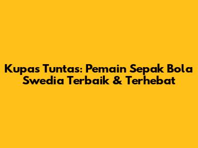 **Kupas Tuntas: Pemain Sepak Bola Swedia Terbaik & Terhebat**