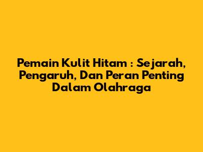 **Pemain Kulit Hitam**: Sejarah, Pengaruh, Dan Peran Penting Dalam Olahraga