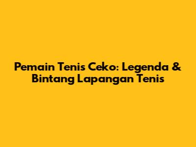 **Pemain Tenis Ceko:** Legenda & Bintang Lapangan Tenis