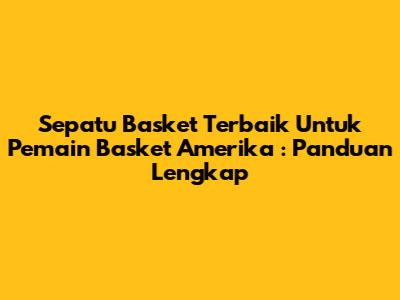 **Sepatu Basket Terbaik Untuk Pemain Basket Amerika**: Panduan Lengkap