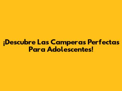 ¡Descubre Las Camperas Perfectas Para Adolescentes!