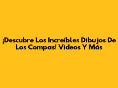 ¡Descubre Los Increíbles Dibujos De Los Compas! Videos Y Más