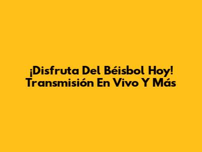 ¡Disfruta Del Béisbol Hoy! Transmisión En Vivo Y Más