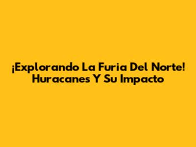 ¡Explorando La Furia Del Norte! Huracanes Y Su Impacto