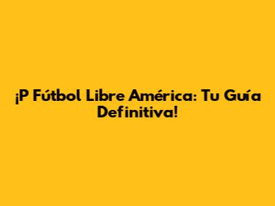 ¡P Fútbol Libre América: Tu Guía Definitiva!