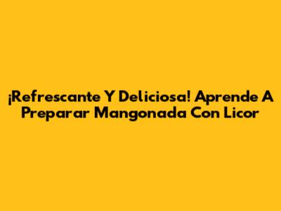 ¡Refrescante Y Deliciosa! Aprende A Preparar Mangonada Con Licor