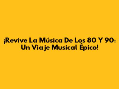 ¡Revive La Música De Los 80 Y 90: Un Viaje Musical Épico!