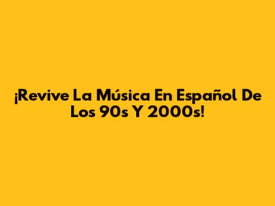 ¡Revive La Música En Español De Los 90s Y 2000s!
