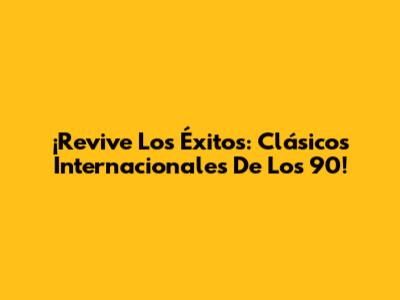 ¡Revive Los Éxitos: Clásicos Internacionales De Los 90!