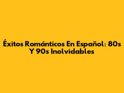 Éxitos Románticos En Español: 80s Y 90s Inolvidables