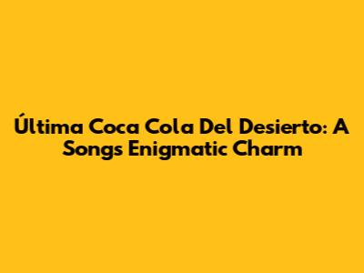 Última Coca Cola Del Desierto: A Song's Enigmatic Charm
