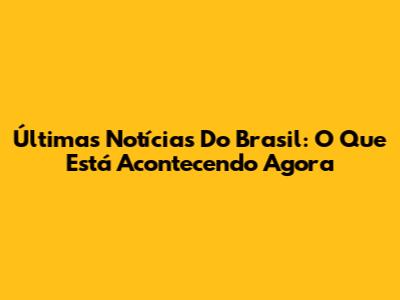 Últimas Notícias Do Brasil: O Que Está Acontecendo Agora