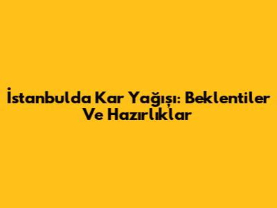 İstanbul'da Kar Yağışı: Beklentiler Ve Hazırlıklar