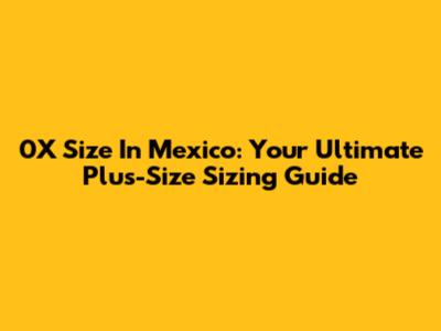 0X Size In Mexico: Your Ultimate Plus-Size Sizing Guide