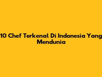 10 Chef Terkenal Di Indonesia Yang Mendunia