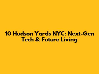 10 Hudson Yards NYC: Next-Gen Tech & Future Living