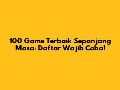 100 Game Terbaik Sepanjang Masa: Daftar Wajib Coba!