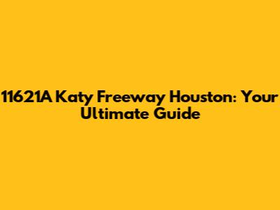 11621A Katy Freeway Houston: Your Ultimate Guide