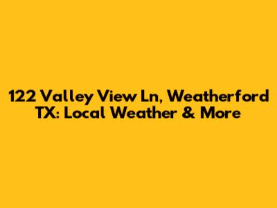 122 Valley View Ln, Weatherford TX: Local Weather & More