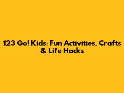 123 Go! Kids: Fun Activities, Crafts & Life Hacks