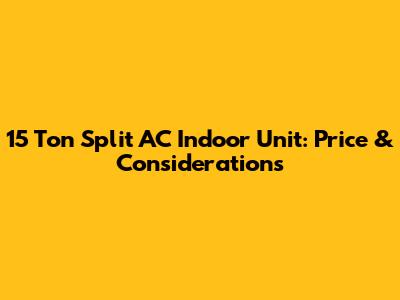 15 Ton Split AC Indoor Unit: Price & Considerations
