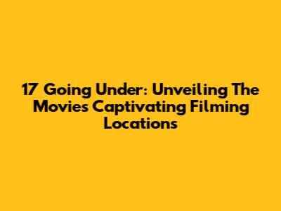17 Going Under: Unveiling The Movie's Captivating Filming Locations