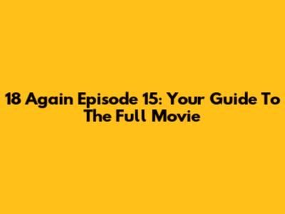 18 Again Episode 15: Your Guide To The Full Movie