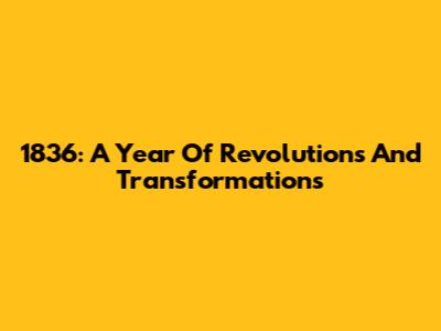 1836: A Year Of Revolutions And Transformations
