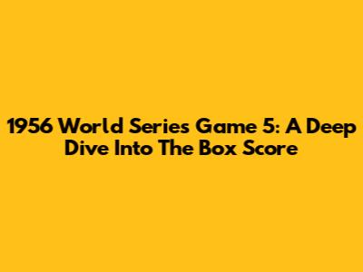 1956 World Series Game 5: A Deep Dive Into The Box Score