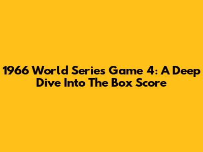 1966 World Series Game 4: A Deep Dive Into The Box Score