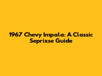 1967 Chevy Impala: A Classic Seprixse Guide