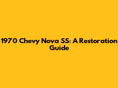 1970 Chevy Nova SS: A Restoration Guide