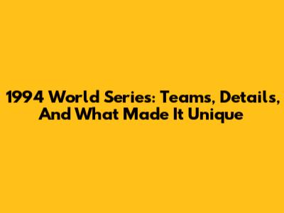 1994 World Series: Teams, Details, And What Made It Unique