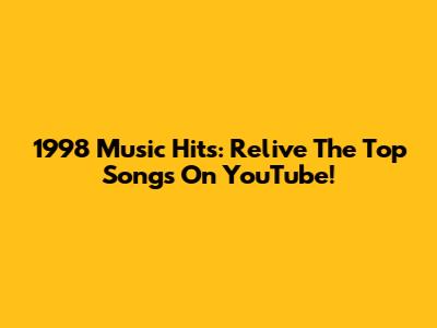 1998 Music Hits: Relive The Top Songs On YouTube!