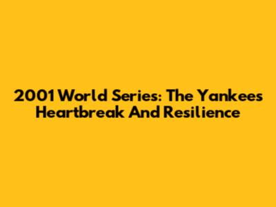 2001 World Series: The Yankees' Heartbreak And Resilience