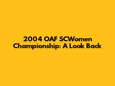 2004 OAF SCWomen Championship: A Look Back