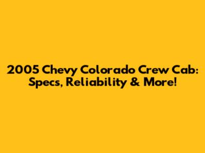 2005 Chevy Colorado Crew Cab: Specs, Reliability & More!