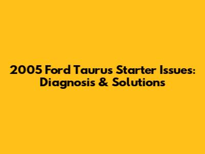 2005 Ford Taurus Starter Issues: Diagnosis & Solutions