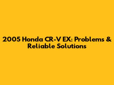 2005 Honda CR-V EX: Problems & Reliable Solutions