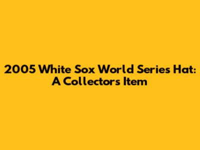 2005 White Sox World Series Hat: A Collector's Item