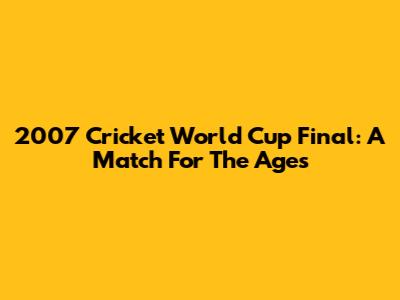 2007 Cricket World Cup Final: A Match For The Ages