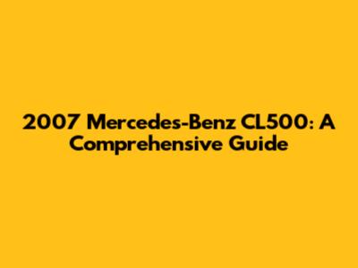 2007 Mercedes-Benz CL500: A Comprehensive Guide