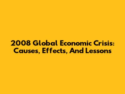 2008 Global Economic Crisis: Causes, Effects, And Lessons