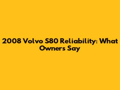 2008 Volvo S80 Reliability: What Owners Say