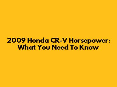 2009 Honda CR-V Horsepower: What You Need To Know