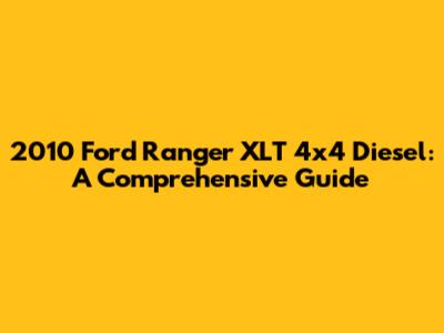 2010 Ford Ranger XLT 4x4 Diesel: A Comprehensive Guide
