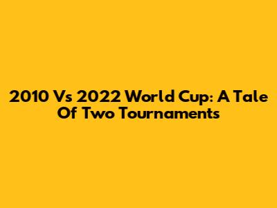 2010 Vs 2022 World Cup: A Tale Of Two Tournaments