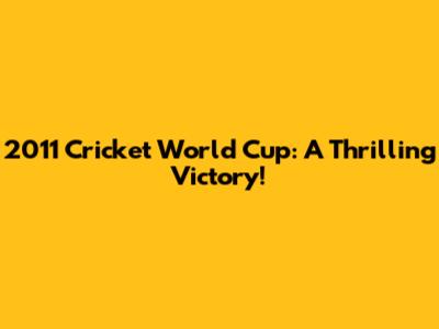 2011 Cricket World Cup: A Thrilling Victory!