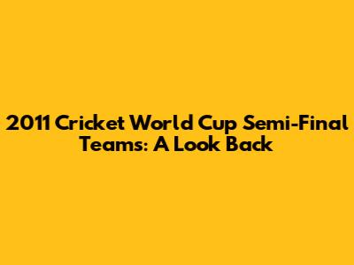 2011 Cricket World Cup Semi-Final Teams: A Look Back